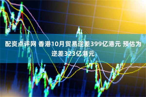 配资点评网 香港10月贸易逆差399亿港元 预估为逆差323亿港元