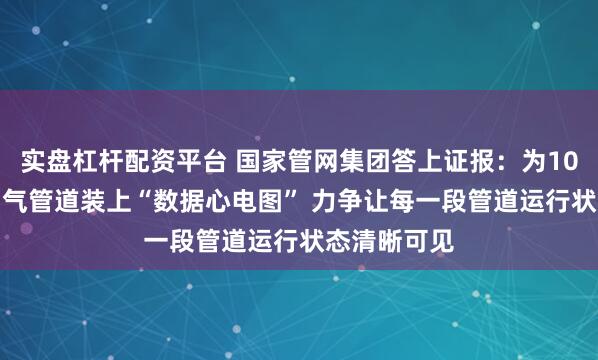 实盘杠杆配资平台 国家管网集团答上证报：为10.8万公里油气管道装上“数据心电图” 力争让每一段管道运行状态清晰可见