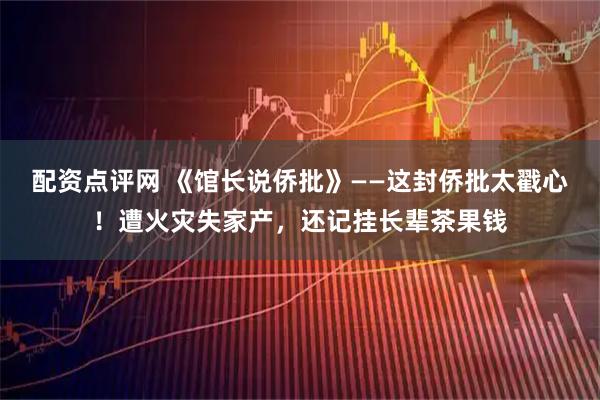 配资点评网 《馆长说侨批》——这封侨批太戳心！遭火灾失家产，还记挂长辈茶果钱