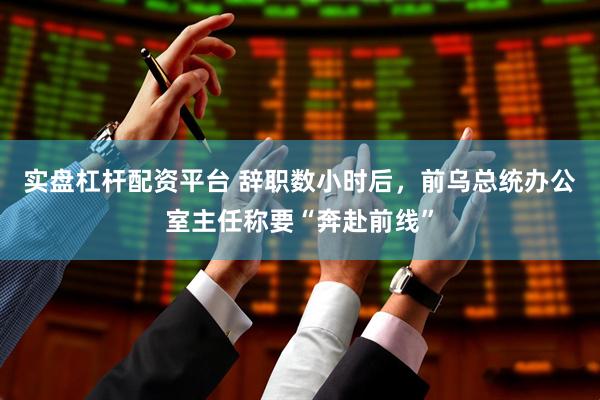 实盘杠杆配资平台 辞职数小时后，前乌总统办公室主任称要“奔赴前线”