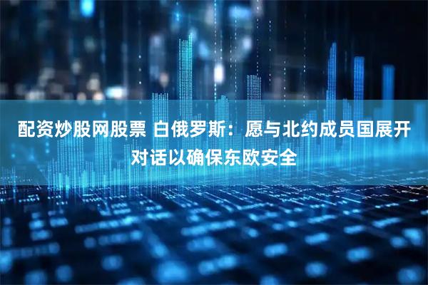 配资炒股网股票 白俄罗斯：愿与北约成员国展开对话以确保东欧安全