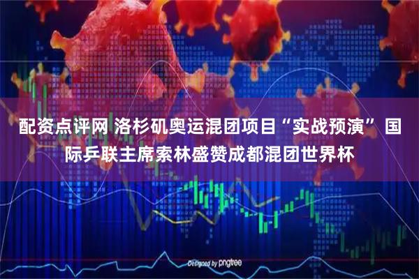 配资点评网 洛杉矶奥运混团项目“实战预演” 国际乒联主席索林盛赞成都混团世界杯
