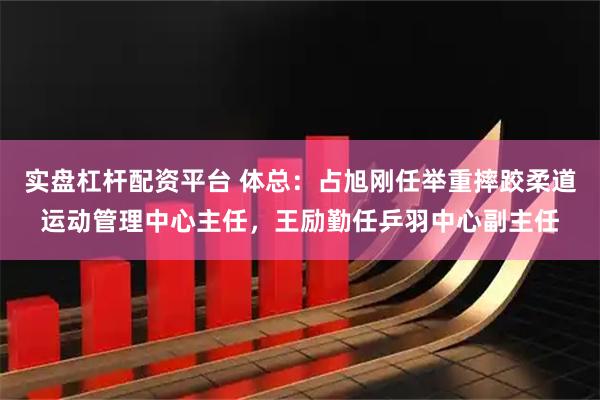 实盘杠杆配资平台 体总：占旭刚任举重摔跤柔道运动管理中心主任，王励勤任乒羽中心副主任