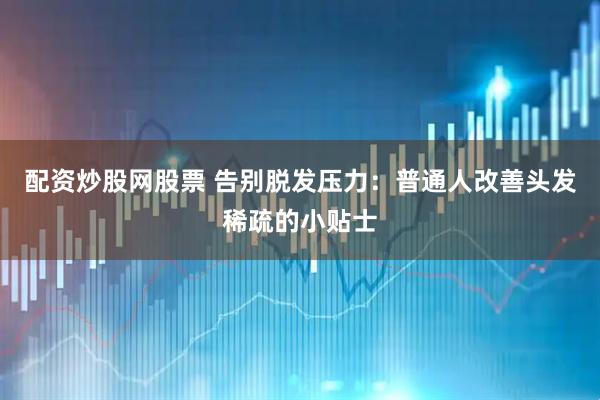 配资炒股网股票 告别脱发压力：普通人改善头发稀疏的小贴士