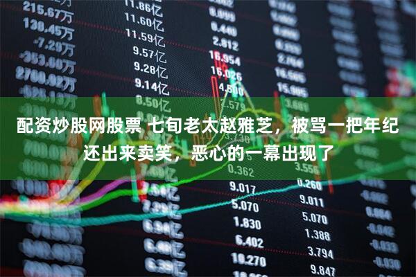 配资炒股网股票 七旬老太赵雅芝，被骂一把年纪还出来卖笑，恶心的一幕出现了