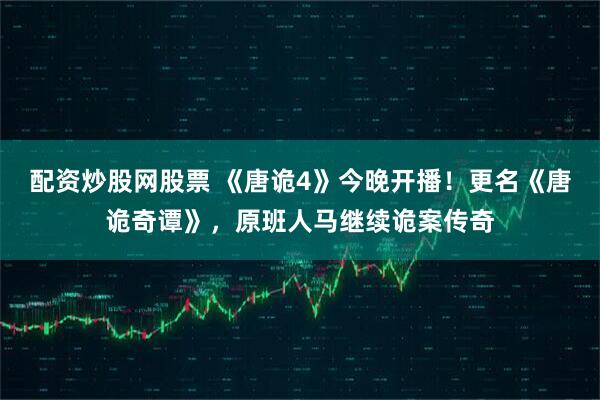 配资炒股网股票 《唐诡4》今晚开播！更名《唐诡奇谭》，原班人马继续诡案传奇