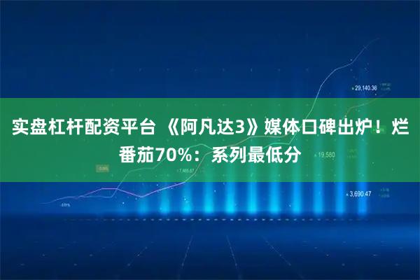 实盘杠杆配资平台 《阿凡达3》媒体口碑出炉！烂番茄70%：系列最低分