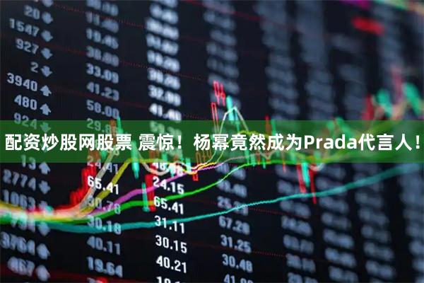 配资炒股网股票 震惊！杨幂竟然成为Prada代言人！