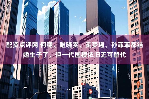 配资点评网 何穗、雎晓雯、奚梦瑶、孙菲菲都结婚生子了，但一代国模依旧无可替代
