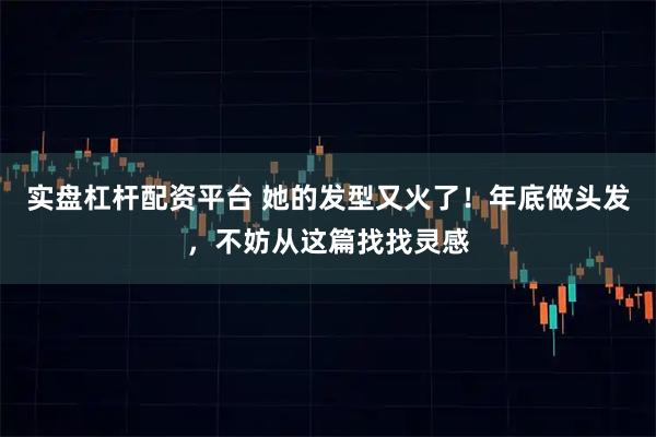 实盘杠杆配资平台 她的发型又火了！年底做头发，不妨从这篇找找灵感