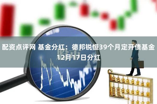配资点评网 基金分红：德邦锐恒39个月定开债基金12月17日分红