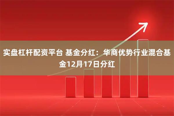实盘杠杆配资平台 基金分红：华商优势行业混合基金12月17日分红