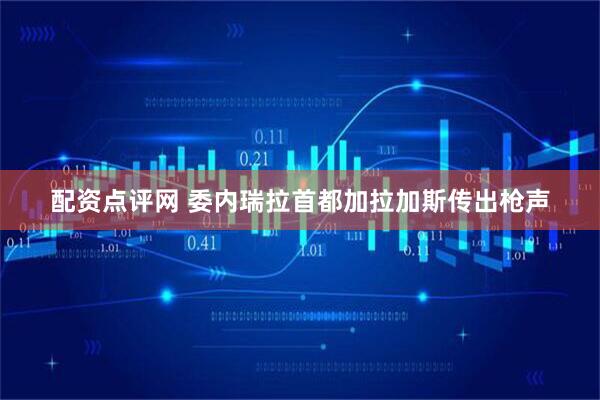 配资点评网 委内瑞拉首都加拉加斯传出枪声