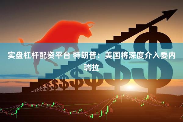 实盘杠杆配资平台 特朗普：美国将深度介入委内瑞拉