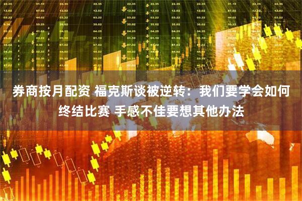 券商按月配资 福克斯谈被逆转：我们要学会如何终结比赛 手感不佳要想其他办法