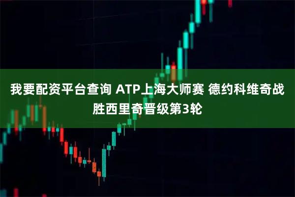 我要配资平台查询 ATP上海大师赛 德约科维奇战胜西里奇晋级第3轮
