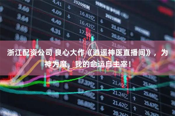 浙江配资公司 良心大作《逍遥神医直播间》，为神为魔，我的命运自主宰！