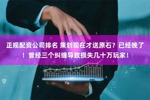 正规配资公司排名 策划现在才送原石？已经晚了！曾经三个纠缠导致损失几十万玩家！