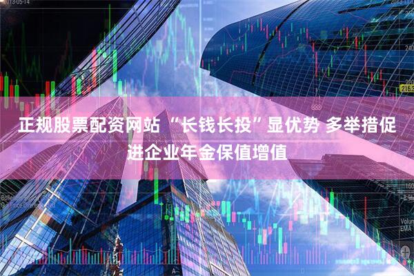 正规股票配资网站 “长钱长投”显优势 多举措促进企业年金保值增值