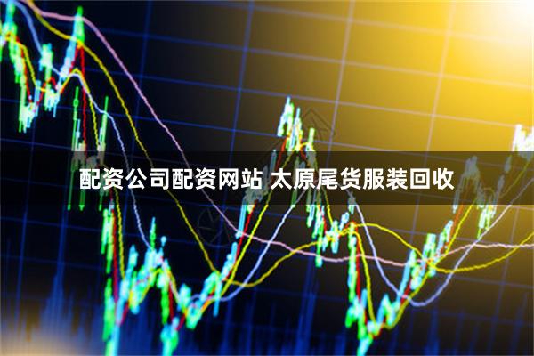 配资公司配资网站 太原尾货服装回收