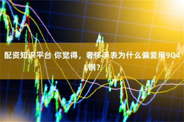 配资知识平台 你觉得，奢侈手表为什么偏爱用904L钢？
