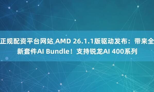 正规配资平台网站 AMD 26.1.1版驱动发布：带来全新套件AI Bundle！支持锐龙AI 400系列
