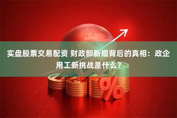 实盘股票交易配资 财政部新规背后的真相：政企用工新挑战是什么？