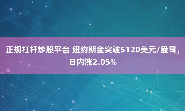正规杠杆炒股平台 纽约期金突破5120美元/盎司，日内涨2.05%