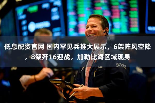 低息配资官网 国内罕见兵推大展示，6架阵风空降，8架歼16迎战，加勒比海区域现身