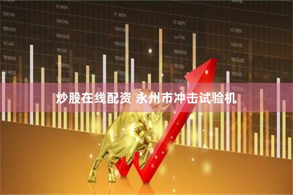 炒股在线配资 永州市冲击试验机