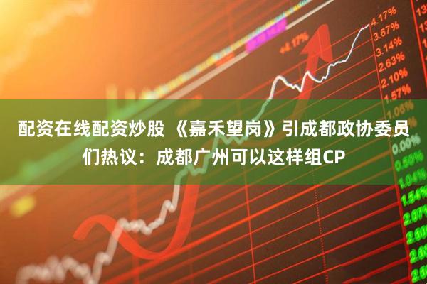 配资在线配资炒股 《嘉禾望岗》引成都政协委员们热议：成都广州可以这样组CP