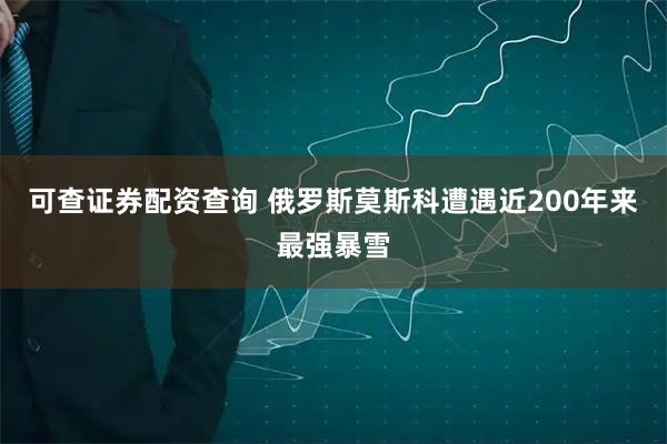 可查证券配资查询 俄罗斯莫斯科遭遇近200年来最强暴雪