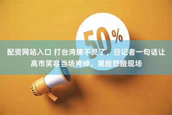 配资网站入口 打台湾牌不灵了，日记者一句话让高市笑容当场垮掉，黑脸怒瞪现场