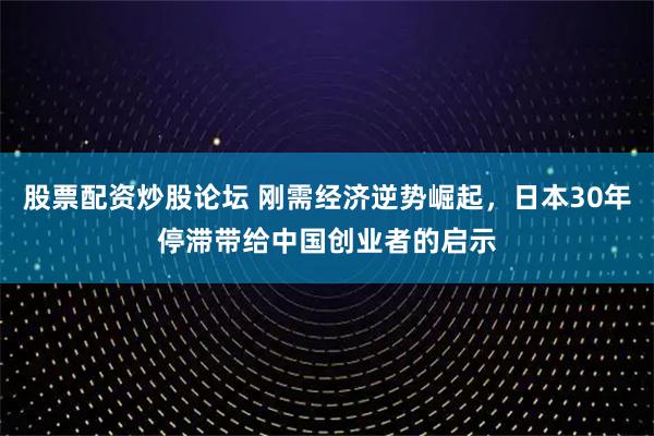 股票配资炒股论坛 刚需经济逆势崛起，日本30年停滞带给中国创业者的启示