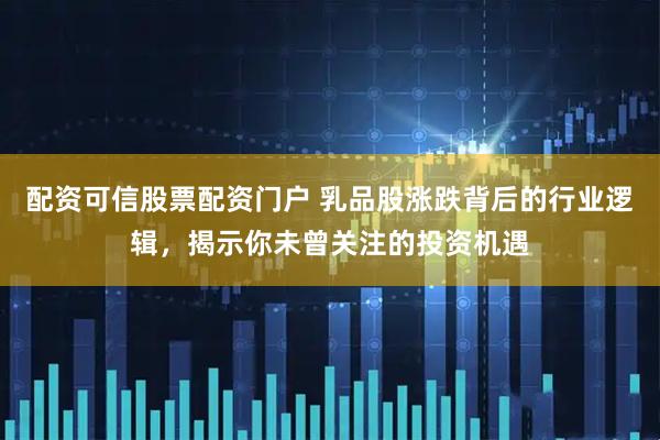 配资可信股票配资门户 乳品股涨跌背后的行业逻辑，揭示你未曾关注的投资机遇
