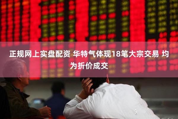 正规网上实盘配资 华特气体现18笔大宗交易 均为折价成交