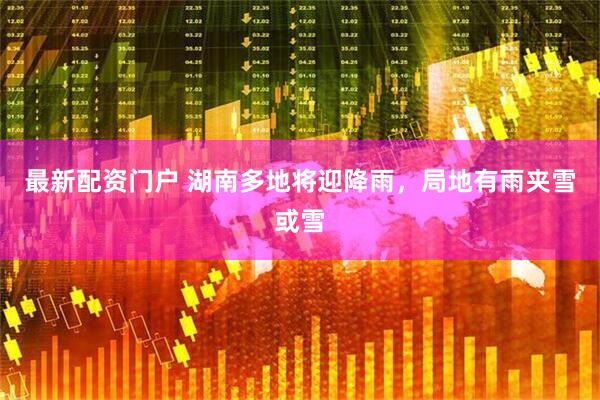 最新配资门户 湖南多地将迎降雨，局地有雨夹雪或雪