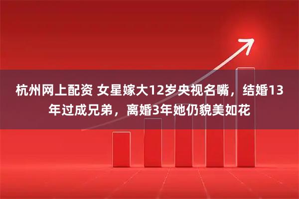 杭州网上配资 女星嫁大12岁央视名嘴,结婚13年过成兄弟,离婚3年她仍貌美如花
