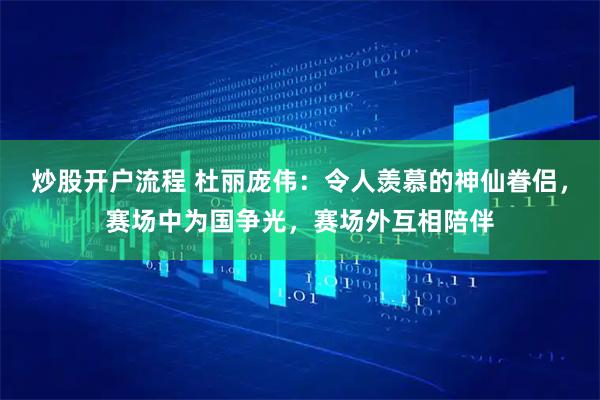 炒股开户流程 杜丽庞伟：令人羡慕的神仙眷侣，赛场中为国争光，赛场外互相陪伴