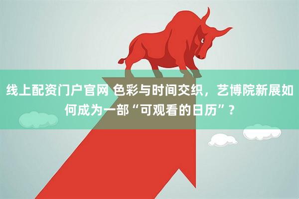 线上配资门户官网 色彩与时间交织,艺博院新展如何成为一部“可观看的日历”?