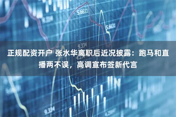 正规配资开户 张水华离职后近况披露：跑马和直播两不误，高调宣布签新代言