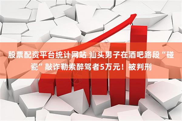 股票配资平台统计网站 汕头男子在酒吧路段“碰瓷”敲诈勒索醉驾者5万元!被判刑