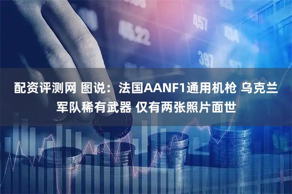 配资评测网 图说：法国AANF1通用机枪 乌克兰军队稀有武器 仅有两张照片面世