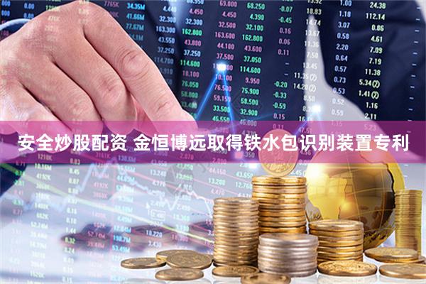 安全炒股配资 金恒博远取得铁水包识别装置专利