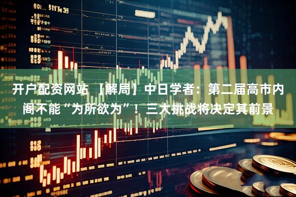 开户配资网站 【解局】中日学者:第二届高市内阁不能“为所欲为”!三大挑战将决定其前景