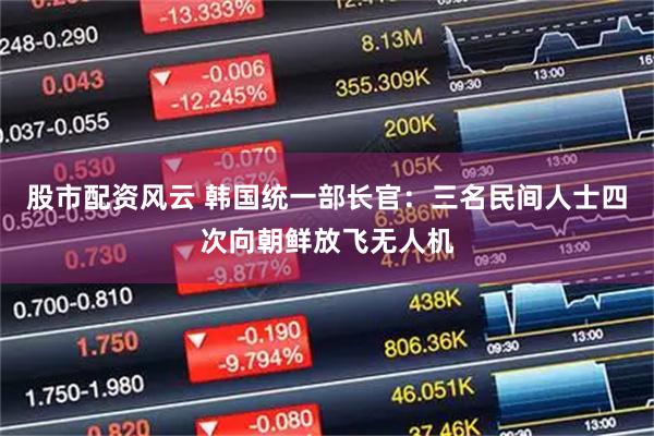 股市配资风云 韩国统一部长官：三名民间人士四次向朝鲜放飞无人机