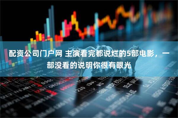 配资公司门户网 主演看完都说烂的5部电影，一部没看的说明你很有眼光