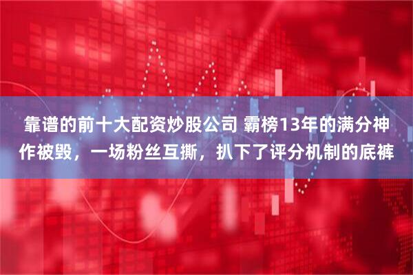 靠谱的前十大配资炒股公司 霸榜13年的满分神作被毁,一场粉丝互撕,扒下了评分机制的底裤