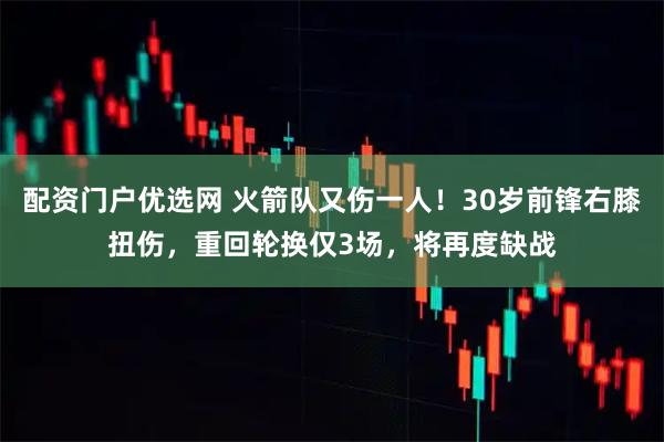 配资门户优选网 火箭队又伤一人！30岁前锋右膝扭伤，重回轮换仅3场，将再度缺战