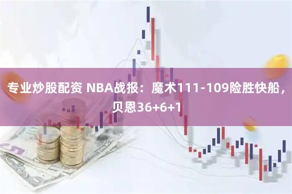 专业炒股配资 NBA战报：魔术111-109险胜快船，贝恩36+6+1